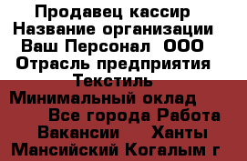 Продавец-кассир › Название организации ­ Ваш Персонал, ООО › Отрасль предприятия ­ Текстиль › Минимальный оклад ­ 19 000 - Все города Работа » Вакансии   . Ханты-Мансийский,Когалым г.